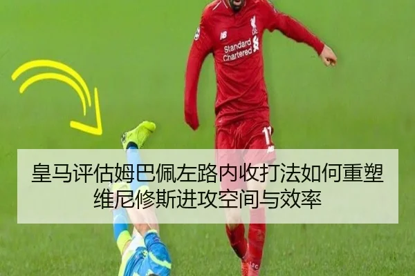 皇马评估姆巴佩左路内收打法如何重塑维尼修斯进攻空间与效率