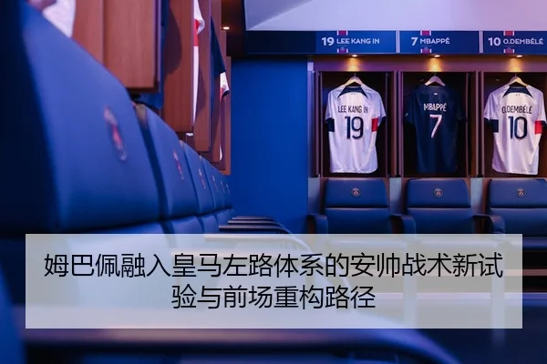 姆巴佩融入皇马左路体系的安帅战术新试验与前场重构路径