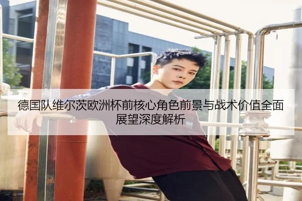 德国队维尔茨欧洲杯前核心角色前景与战术价值全面展望深度解析
