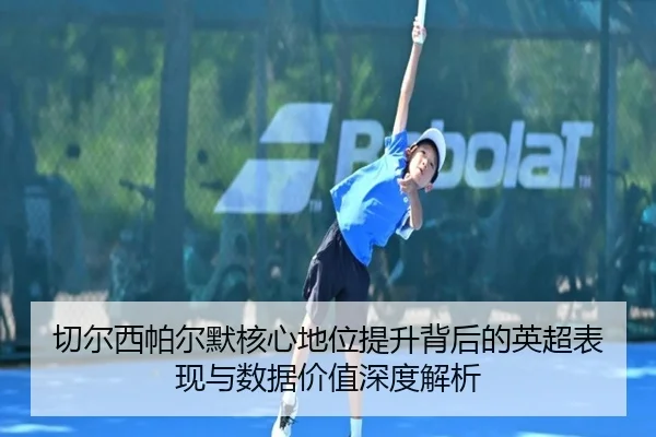 切尔西帕尔默核心地位提升背后的英超表现与数据价值深度解析