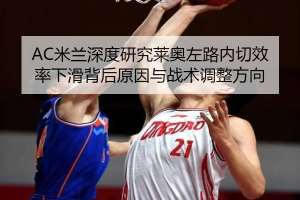 AC米兰深度研究莱奥左路内切效率下滑背后原因与战术调整方向
