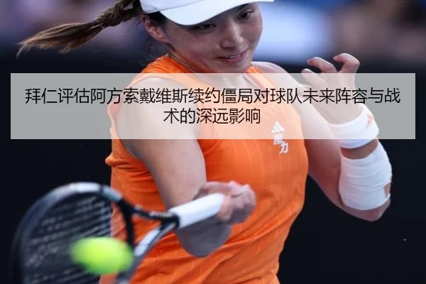 拜仁评估阿方索戴维斯续约僵局对球队未来阵容与战术的深远影响