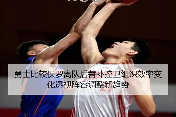 勇士比较保罗离队后替补控卫组织效率变化透视阵容调整新趋势