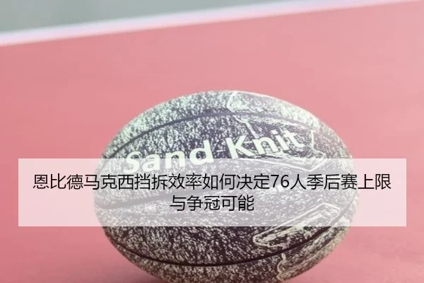 恩比德马克西挡拆效率如何决定76人季后赛上限与争冠可能