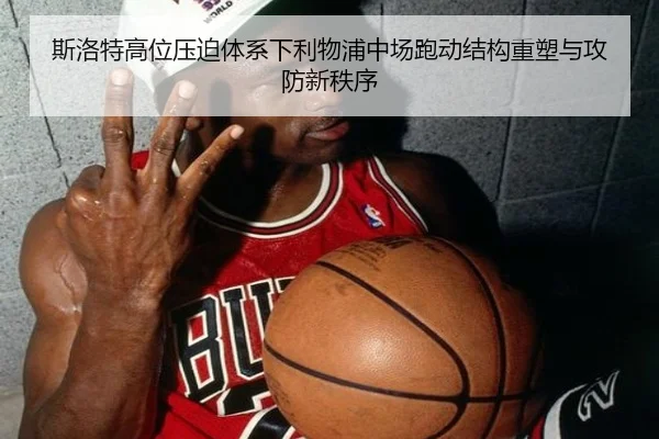 斯洛特高位压迫体系下利物浦中场跑动结构重塑与攻防新秩序