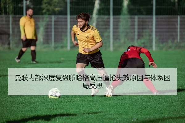 曼联内部深度复盘滕哈格高压逼抢失效原因与体系困局反思